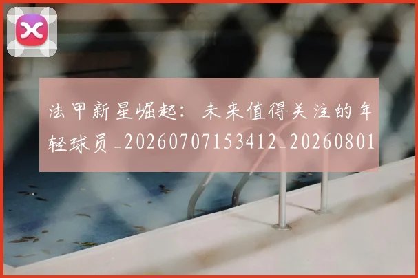 法甲新星崛起：未来值得关注的年轻球员_20260707153412_20260801172022