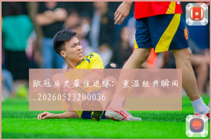 欧冠历史最佳进球：重温经典瞬间_20260523200036