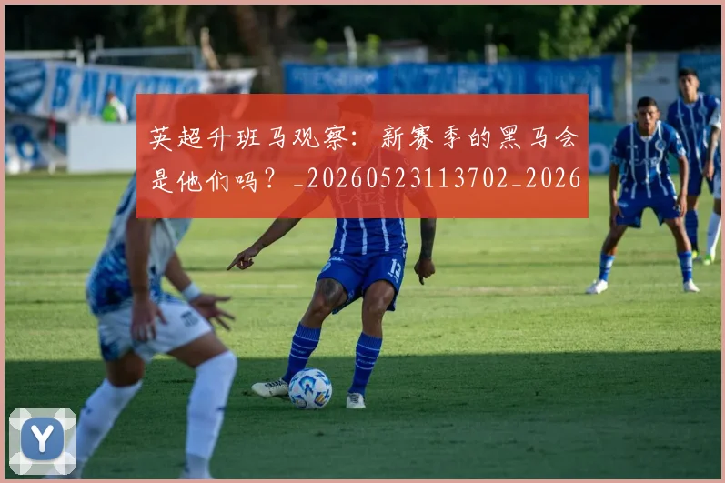 英超升班马观察:新赛季的黑马会是他们吗?_20260523113702_20260711201303_20260803144840