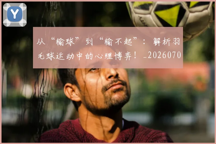 从“输球”到“输不起”:解析羽毛球运动中的心理博弈!_20260703211747