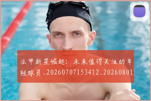 法甲新星崛起:未来值得关注的年轻球员_20260707153412_20260801172022