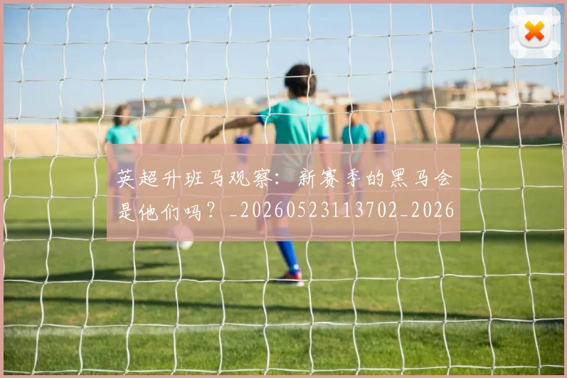 英超升班马观察:新赛季的黑马会是他们吗?_20260523113702_20260711201303_20260803144840