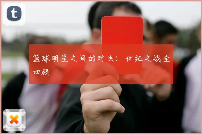篮球明星之间的对决：世纪之战全回顾