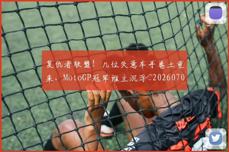 复仇者联盟！几位失意车手卷土重来，MotoGP冠军谁主沉浮_20260703225403_20260719171229