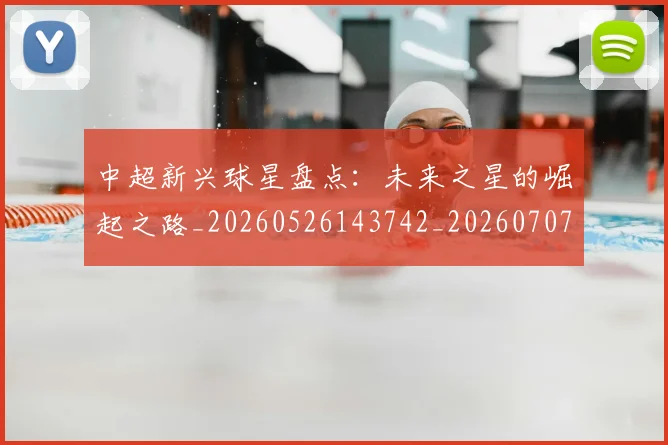 中超新兴球星盘点：未来之星的崛起之路_20260526143742_20260707011421