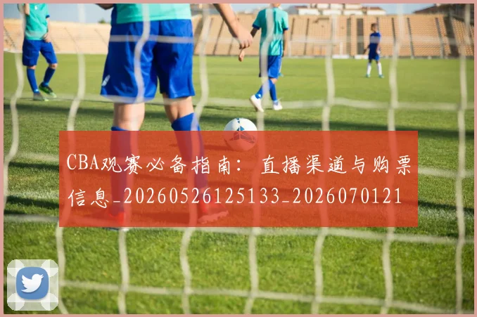 CBA观赛必备指南:直播渠道与购票信息_20260526125133_20260701212038