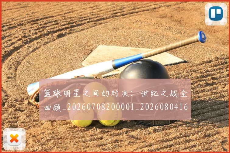 篮球明星之间的对决：世纪之战全回顾_20260708200001_20260804164137