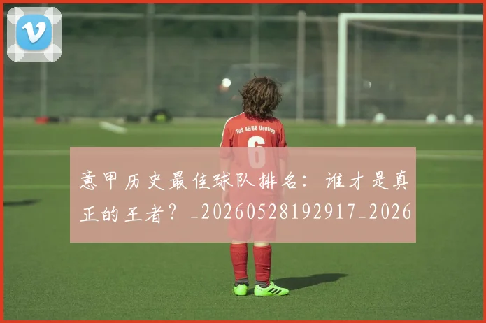 意甲历史最佳球队排名:谁才是真正的王者?_20260528192917_20260723174735