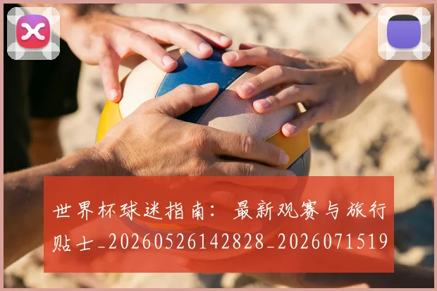 世界杯球迷指南:最新观赛与旅行贴士_20260526142828_20260715192717
