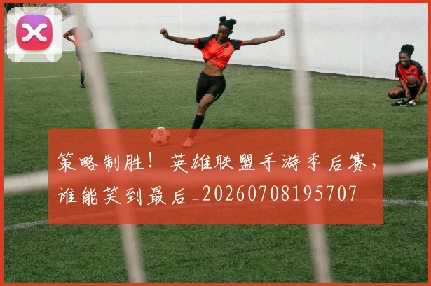 策略制胜!英雄联盟手游季后赛,谁能笑到最后_20260708195707