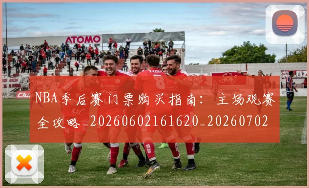 NBA季后赛门票购买指南:主场观赛全攻略_20260602161620_20260702194928