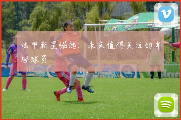 法甲新星崛起：未来值得关注的年轻球员