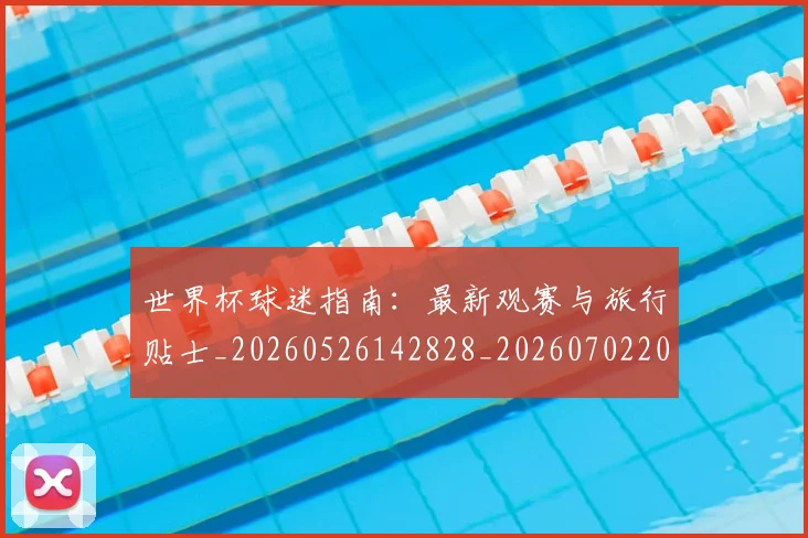 世界杯球迷指南:最新观赛与旅行贴士_20260526142828_20260702200721