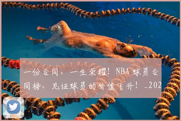 一份合同,一生荣耀!NBA 球员合同榜,见证球员的价值飞升!_20260702172921_20260715184018