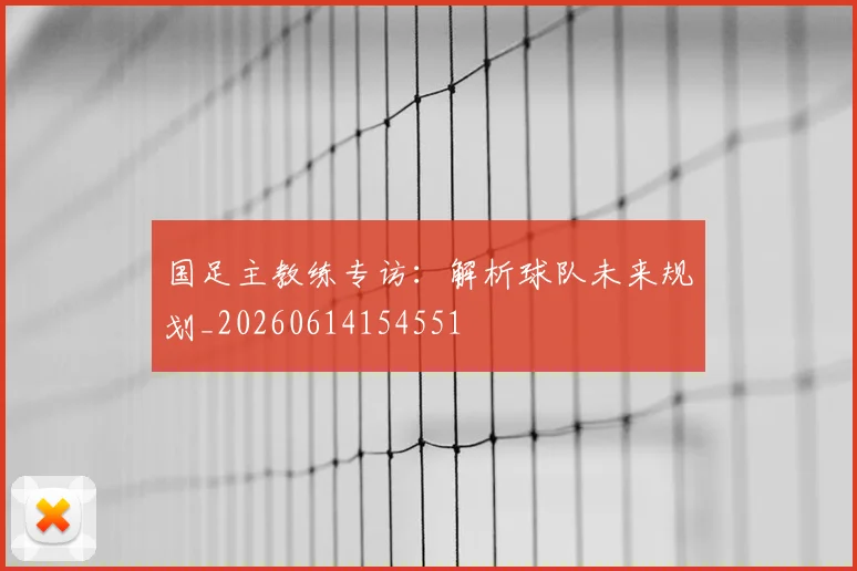 国足主教练专访:解析球队未来规划_20260614154551