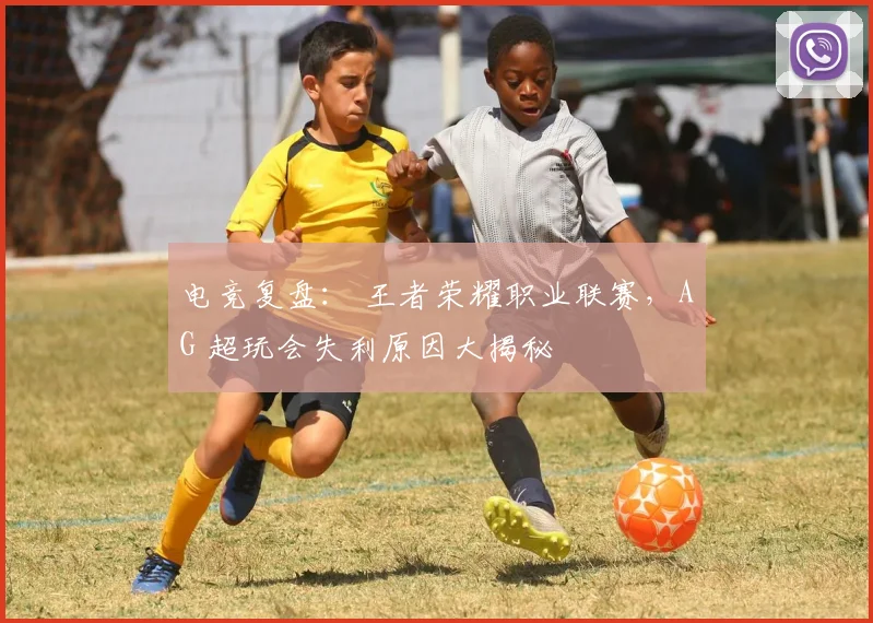 电竞复盘: 王者荣耀职业联赛,AG 超玩会失利原因大揭秘