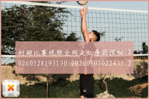 村超比赛视频全网走红原因探秘_20260528193130_20260707022435_20260731175511