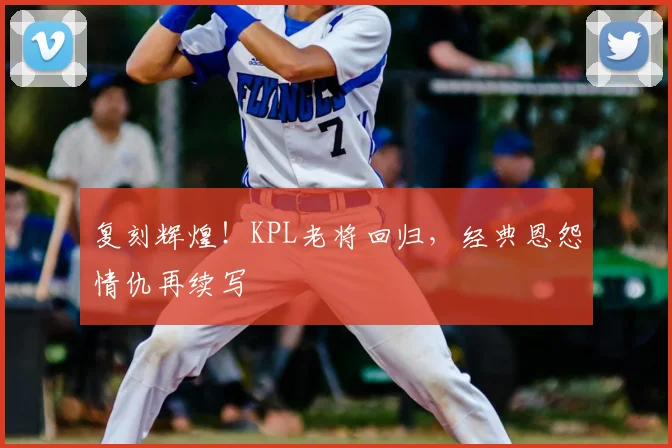 复刻辉煌！KPL老将回归，经典恩怨情仇再续写