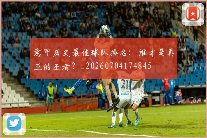 意甲历史最佳球队排名：谁才是真正的王者？_20260704174845