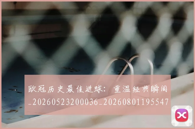 欧冠历史最佳进球:重温经典瞬间_20260523200036_20260801195547