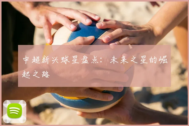 中超新兴球星盘点：未来之星的崛起之路