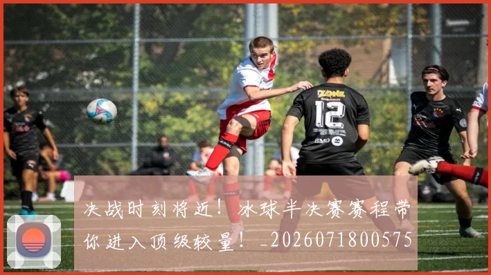 决战时刻将近！冰球半决赛赛程带你进入顶级较量！_20260718005758