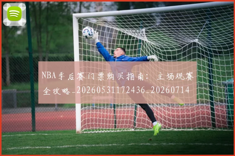 NBA季后赛门票购买指南:主场观赛全攻略_20260531172436_20260714212815