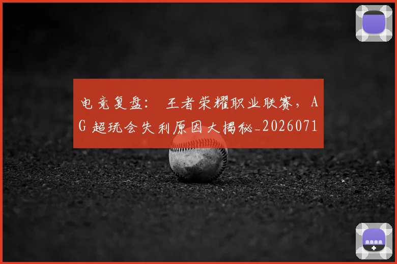 电竞复盘: 王者荣耀职业联赛,AG 超玩会失利原因大揭秘_20260710003402_20260802162156