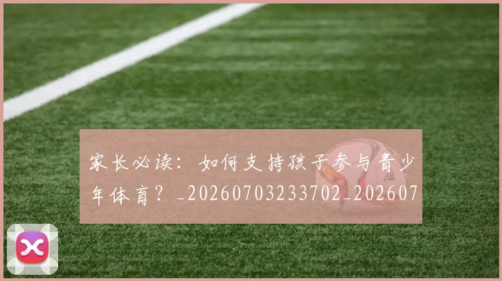家长必读：如何支持孩子参与青少年体育？_20260703233702_20260720194022