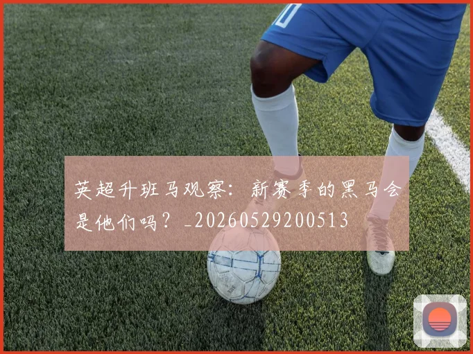 英超升班马观察:新赛季的黑马会是他们吗?_20260529200513