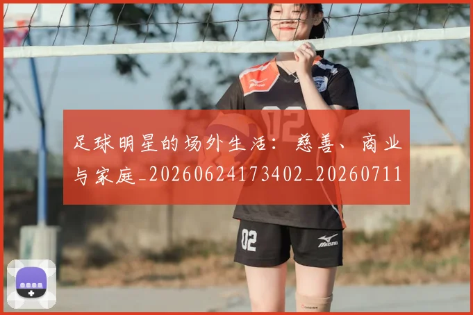 足球明星的场外生活:慈善、商业与家庭_20260624173402_20260711205229