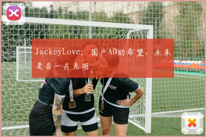 JackeyLove:国产AD的希望,未来是否一片光明