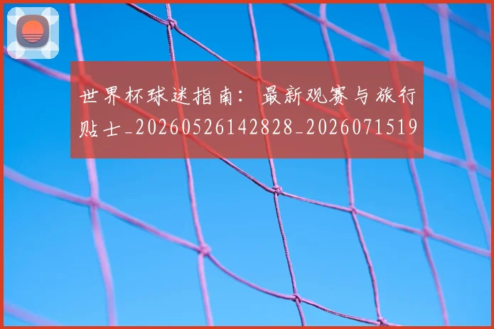 世界杯球迷指南:最新观赛与旅行贴士_20260526142828_20260715192717