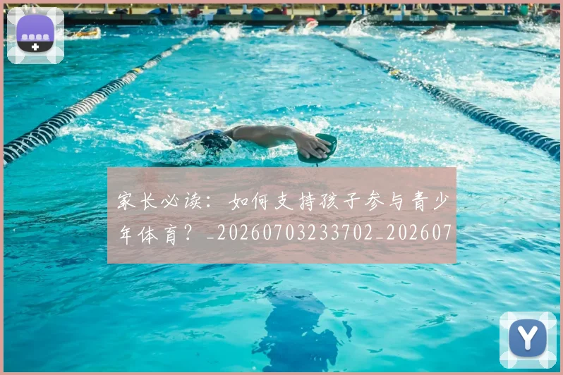 家长必读:如何支持孩子参与青少年体育?_20260703233702_20260720194022