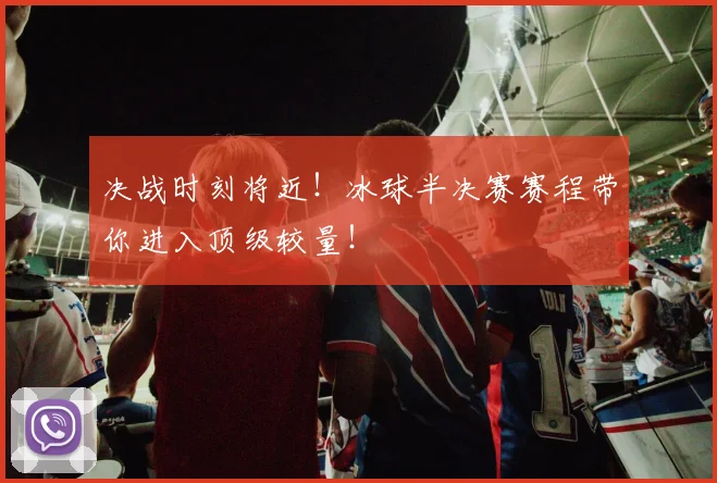 决战时刻将近！冰球半决赛赛程带你进入顶级较量！