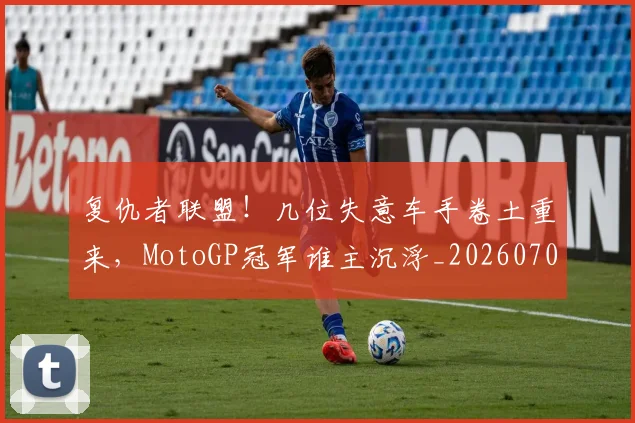 复仇者联盟！几位失意车手卷土重来，MotoGP冠军谁主沉浮_20260703225403_20260719171229