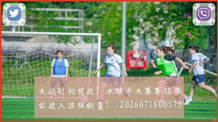 决战时刻将近!冰球半决赛赛程带你进入顶级较量!_20260718005758