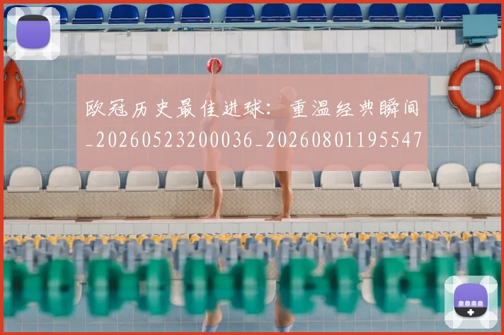 欧冠历史最佳进球：重温经典瞬间_20260523200036_20260801195547