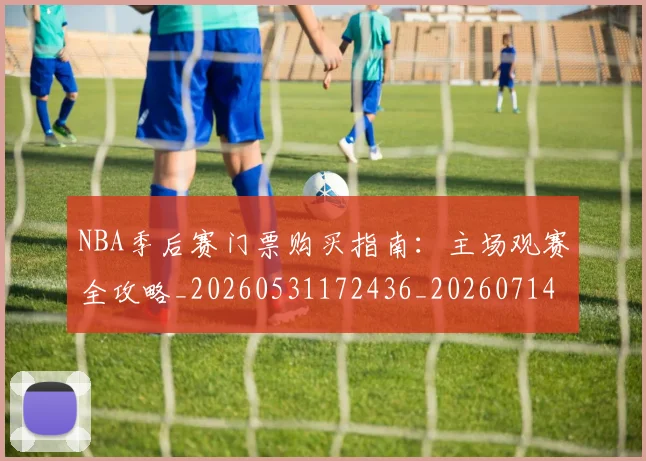 NBA季后赛门票购买指南:主场观赛全攻略_20260531172436_20260714212815