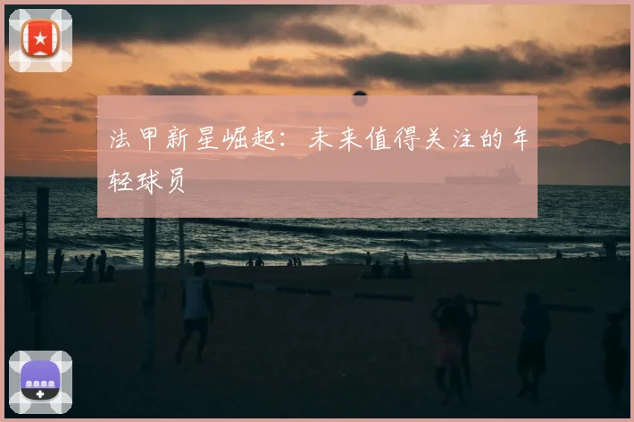 法甲新星崛起:未来值得关注的年轻球员