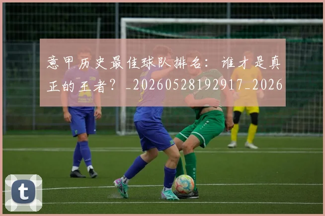 意甲历史最佳球队排名：谁才是真正的王者？_20260528192917_20260723174735