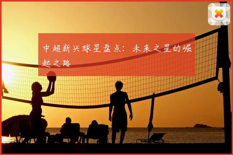 中超新兴球星盘点：未来之星的崛起之路