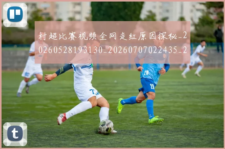 村超比赛视频全网走红原因探秘_20260528193130_20260707022435_20260731175511