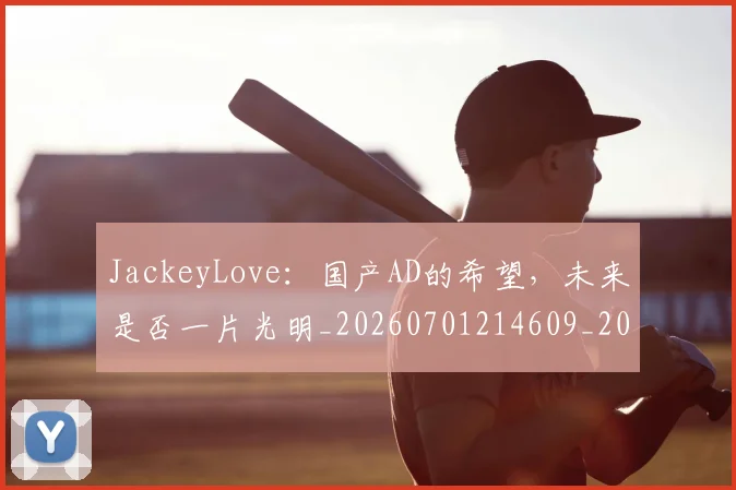 JackeyLove:国产AD的希望,未来是否一片光明_20260701214609_20260715181147
