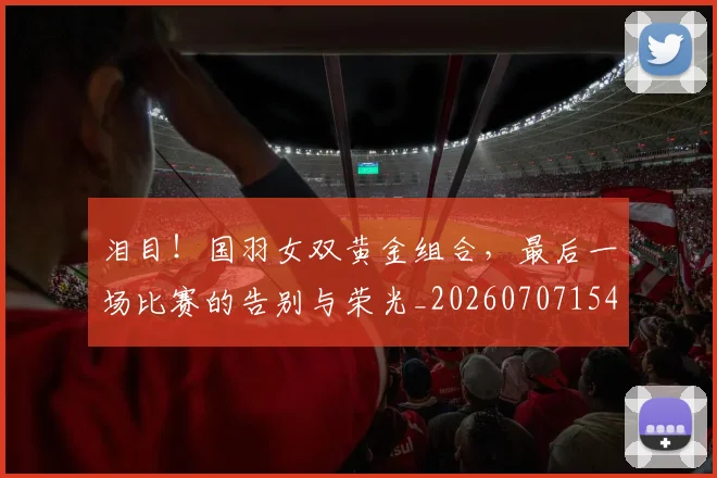 泪目!国羽女双黄金组合,最后一场比赛的告别与荣光_20260707154312_20260801173950