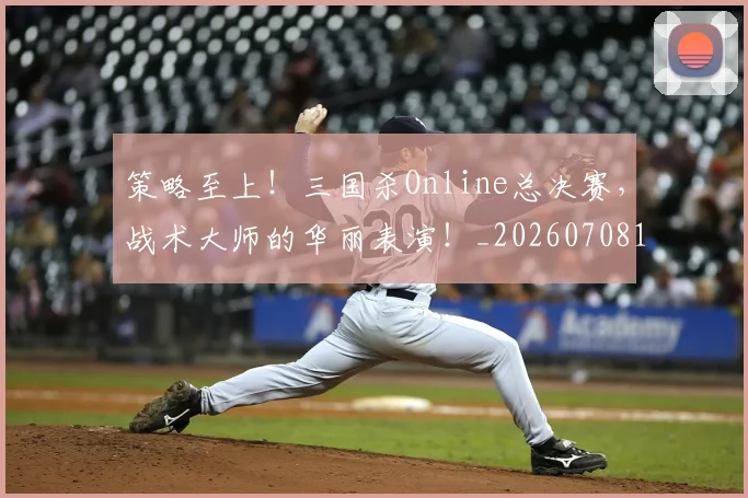 策略至上！三国杀Online总决赛，战术大师的华丽表演！_20260708195709