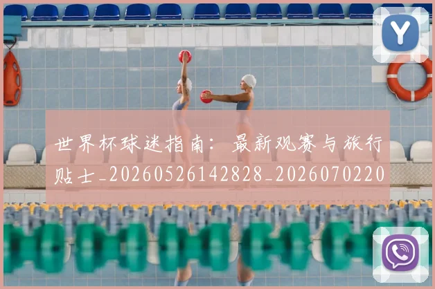 世界杯球迷指南:最新观赛与旅行贴士_20260526142828_20260702200721