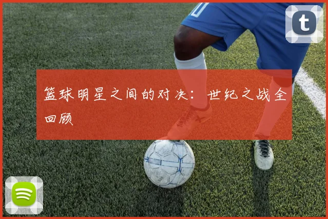 篮球明星之间的对决:世纪之战全回顾