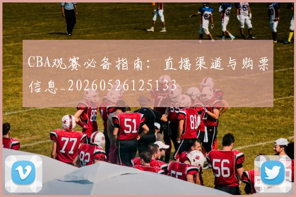 CBA观赛必备指南:直播渠道与购票信息_20260526125133