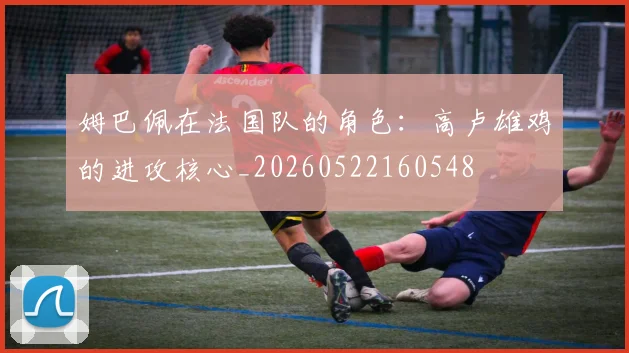 姆巴佩在法国队的角色:高卢雄鸡的进攻核心_20260522160548